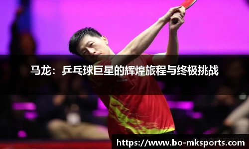 马龙:乒乓球巨星的辉煌旅程与终极挑战